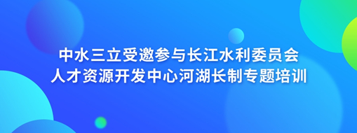 中水三立受邀參與長江水利委員會人才資源開發(fā)中心河湖長制專題培訓(xùn)